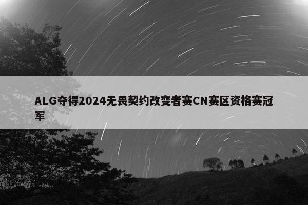 ALG夺得2024无畏契约改变者赛CN赛区资格赛冠军