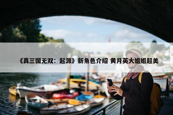 《真三国无双：起源》新角色介绍 黄月英大姐姐超美