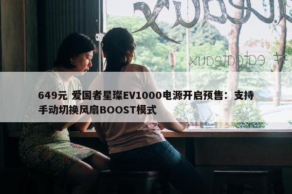 649元 爱国者星璨EV1000电源开启预售：支持手动切换风扇BOOST模式