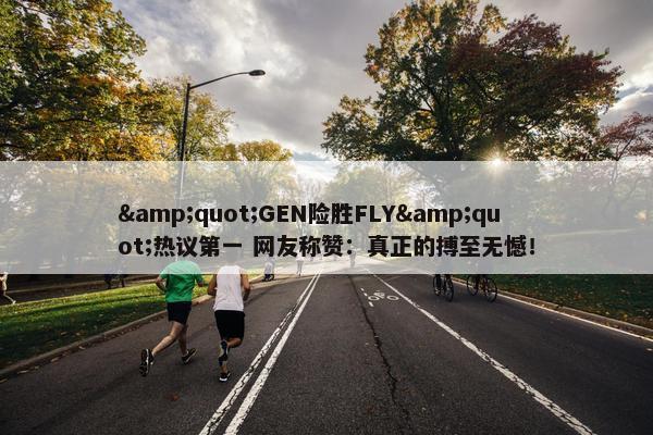 &quot;GEN险胜FLY&quot;热议第一 网友称赞：真正的搏至无憾！