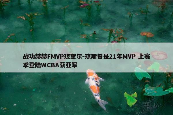 战功赫赫FMVP琼奎尔-琼斯曾是21年MVP 上赛季登陆WCBA获亚军