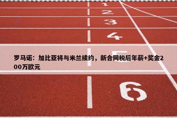 罗马诺：加比亚将与米兰续约，新合同税后年薪+奖金200万欧元