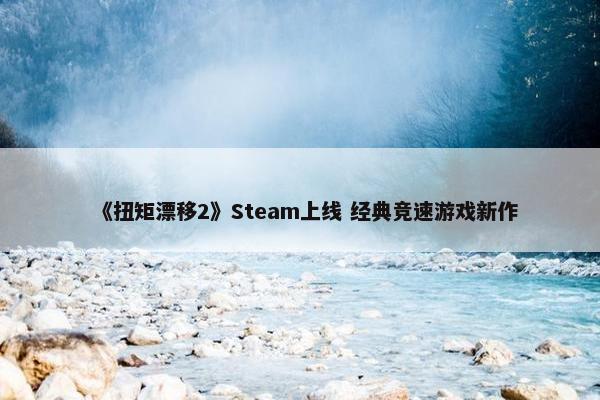 《扭矩漂移2》Steam上线 经典竞速游戏新作