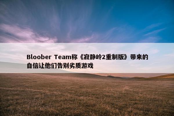 Bloober Team称《寂静岭2重制版》带来的自信让他们告别劣质游戏