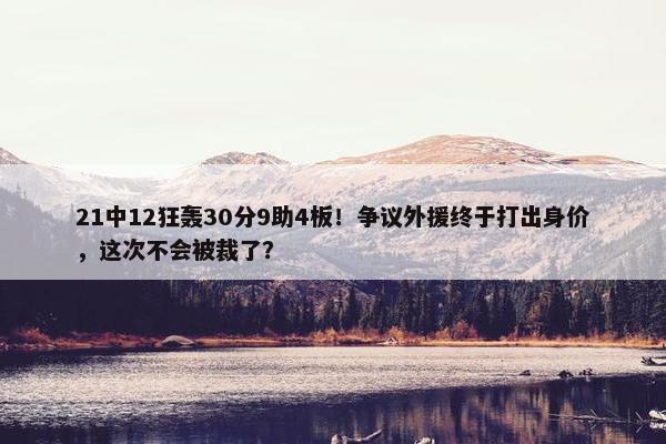 21中12狂轰30分9助4板！争议外援终于打出身价，这次不会被裁了？