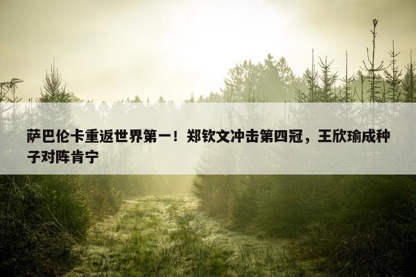 萨巴伦卡重返世界第一！郑钦文冲击第四冠，王欣瑜成种子对阵肯宁