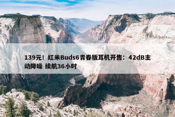 139元！红米Buds6青春版耳机开售：42dB主动降噪 续航36小时