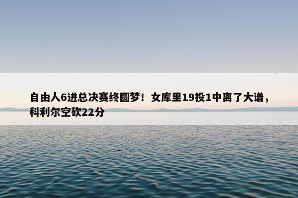 自由人6进总决赛终圆梦！女库里19投1中离了大谱，科利尔空砍22分