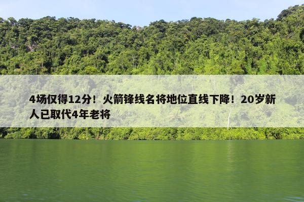 4场仅得12分！火箭锋线名将地位直线下降！20岁新人已取代4年老将