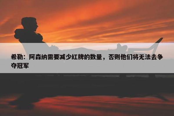 希勒：阿森纳需要减少红牌的数量，否则他们将无法去争夺冠军