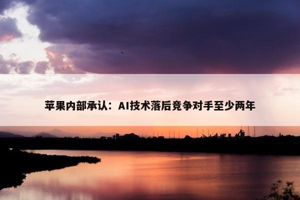 苹果内部承认：AI技术落后竞争对手至少两年