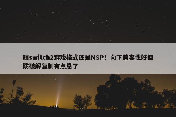 曝switch2游戏格式还是NSP！向下兼容性好但防破解复制有点悬了