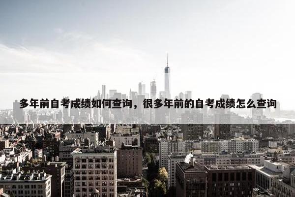 多年前自考成绩如何查询，很多年前的自考成绩怎么查询