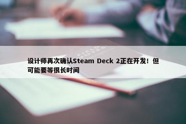 设计师再次确认Steam Deck 2正在开发！但可能要等很长时间