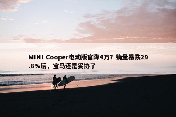 MINI Cooper电动版官降4万？销量暴跌29.8%后，宝马还是妥协了