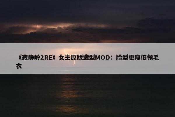 《寂静岭2RE》女主原版造型MOD：脸型更瘦低领毛衣