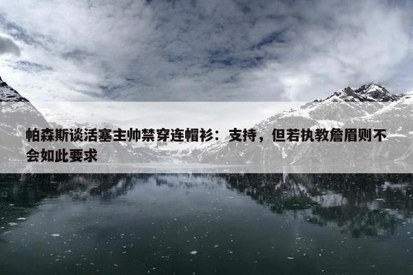 帕森斯谈活塞主帅禁穿连帽衫：支持，但若执教詹眉则不会如此要求