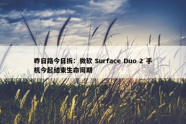 昨日路今日拆：微软 Surface Duo 2 手机今起结束生命周期