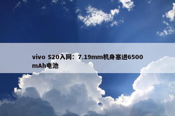 vivo S20入网：7.19mm机身塞进6500mAh电池