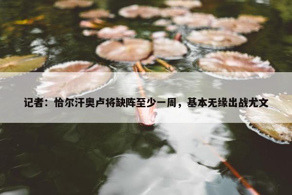 记者：恰尔汗奥卢将缺阵至少一周，基本无缘出战尤文