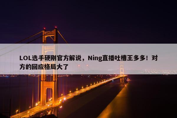 LOL选手硬刚官方解说，Ning直播吐槽王多多！对方的回应格局大了