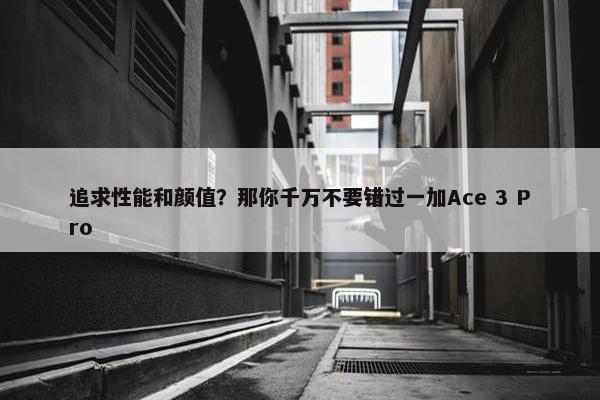 追求性能和颜值？那你千万不要错过一加Ace 3 Pro