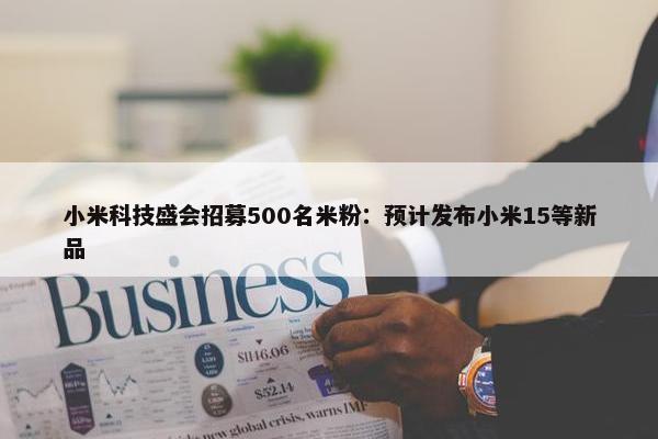 小米科技盛会招募500名米粉：预计发布小米15等新品