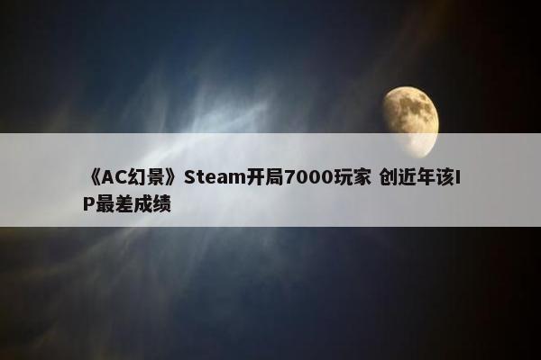 《AC幻景》Steam开局7000玩家 创近年该IP最差成绩