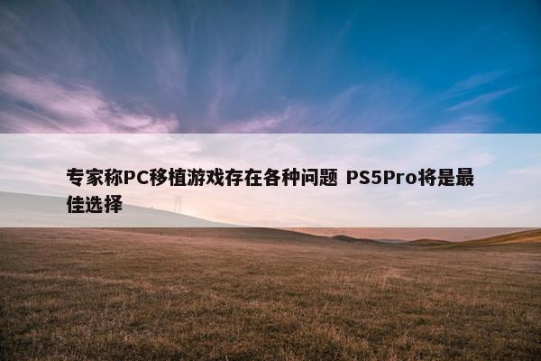 专家称PC移植游戏存在各种问题 PS5Pro将是最佳选择