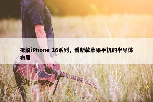 拆解iPhone 16系列，看新款苹果手机的半导体布局