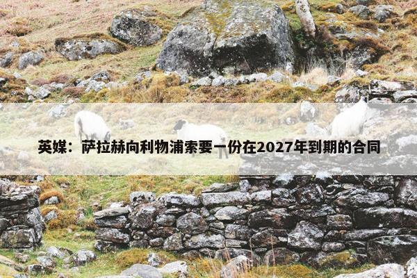 英媒：萨拉赫向利物浦索要一份在2027年到期的合同