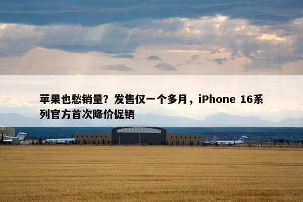 苹果也愁销量？发售仅一个多月，iPhone 16系列官方首次降价促销