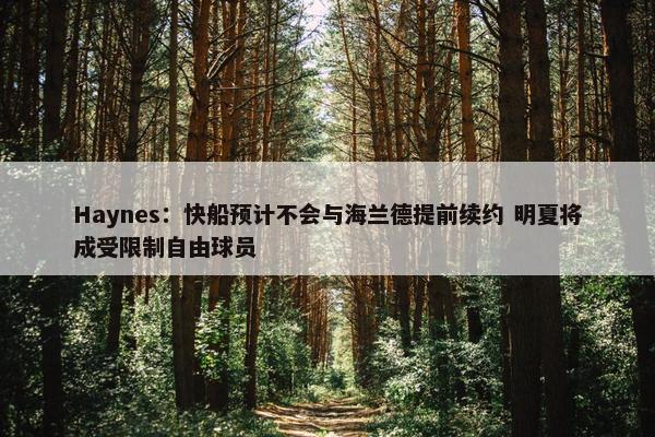 Haynes：快船预计不会与海兰德提前续约 明夏将成受限制自由球员