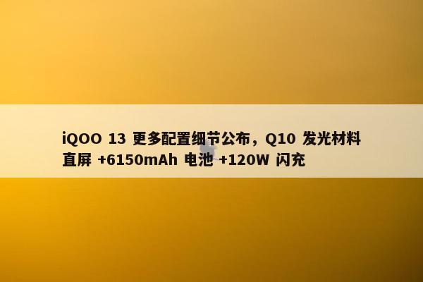 iQOO 13 更多配置细节公布，Q10 发光材料直屏 +6150mAh 电池 +120W 闪充