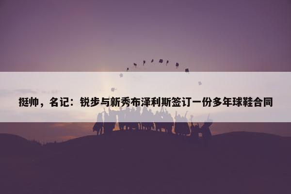 挺帅，名记：锐步与新秀布泽利斯签订一份多年球鞋合同