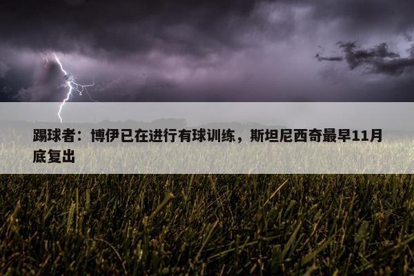 踢球者：博伊已在进行有球训练，斯坦尼西奇最早11月底复出