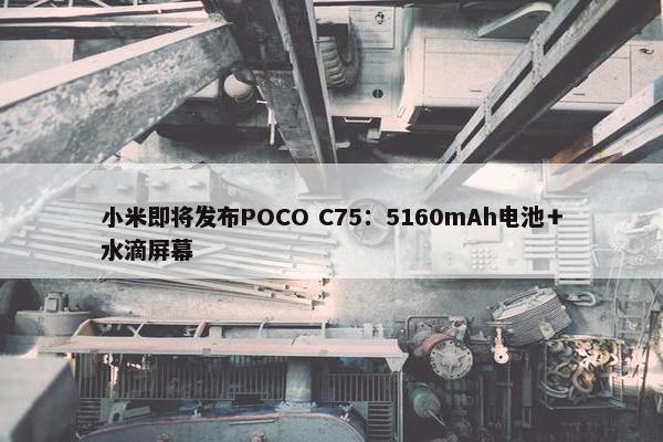 小米即将发布POCO C75：5160mAh电池＋水滴屏幕