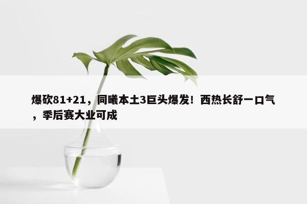 爆砍81+21，同曦本土3巨头爆发！西热长舒一口气，季后赛大业可成