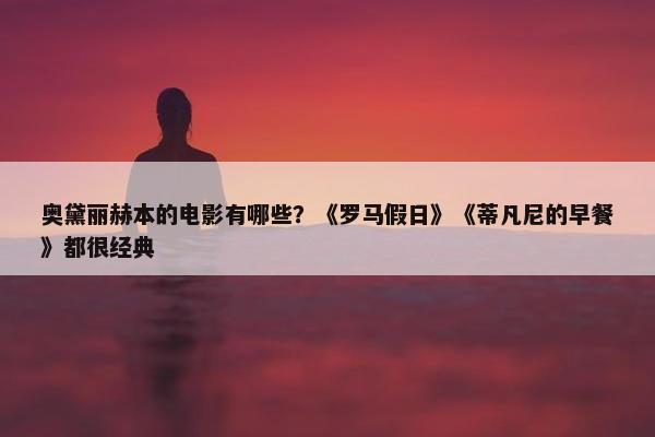 奥黛丽赫本的电影有哪些？《罗马假日》《蒂凡尼的早餐》都很经典