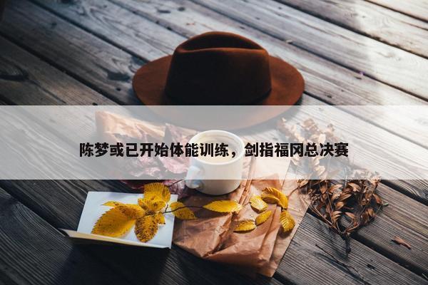 陈梦或已开始体能训练，剑指福冈总决赛