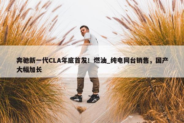 奔驰新一代CLA年底首发！燃油_纯电同台销售，国产大幅加长