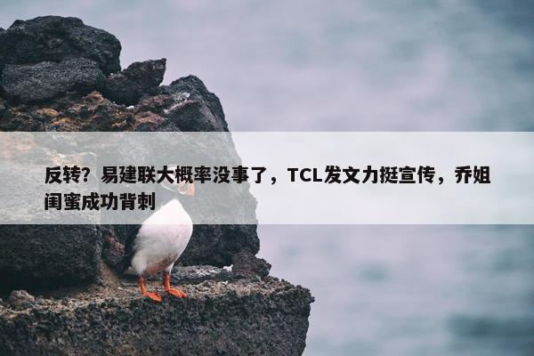 反转？易建联大概率没事了，TCL发文力挺宣传，乔姐闺蜜成功背刺