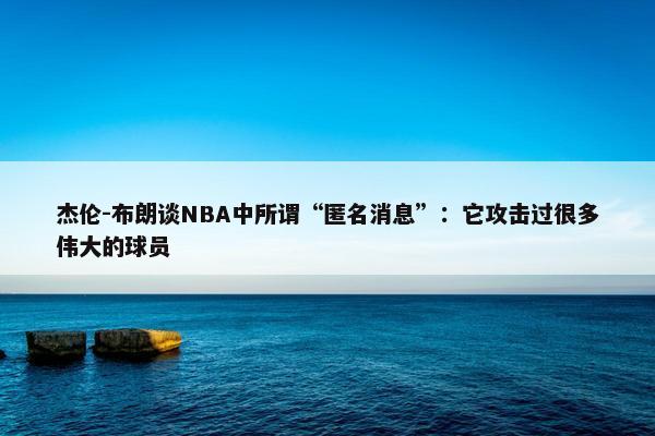 杰伦-布朗谈NBA中所谓“匿名消息”：它攻击过很多伟大的球员