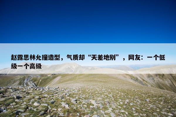 赵露思林允撞造型，气质却“天差地别”，网友：一个低级一个高级