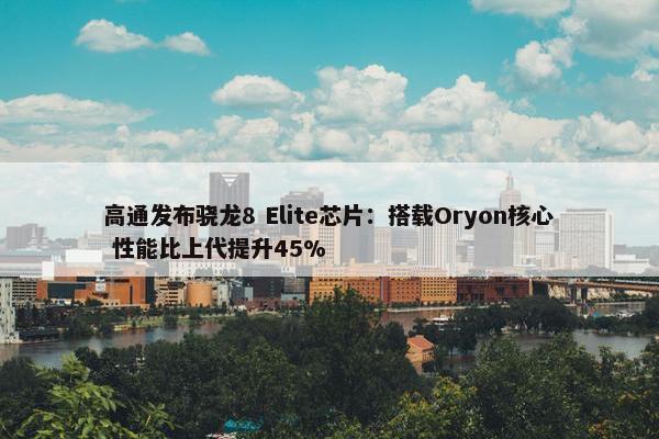 高通发布骁龙8 Elite芯片：搭载Oryon核心 性能比上代提升45%