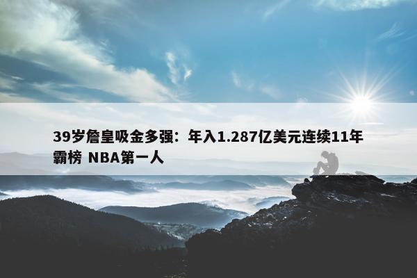 39岁詹皇吸金多强：年入1.287亿美元连续11年霸榜 NBA第一人