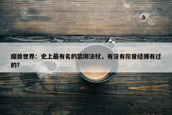 魔兽世界：史上最有名的装绑法杖，有没有你曾经拥有过的？