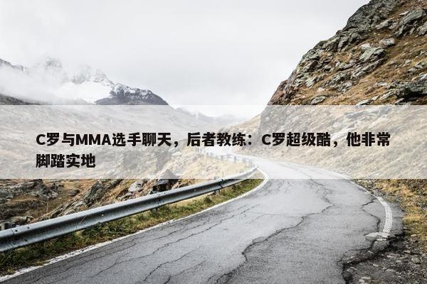 C罗与MMA选手聊天，后者教练：C罗超级酷，他非常脚踏实地