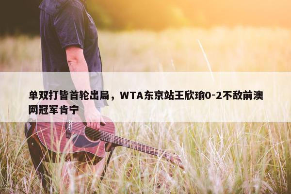 单双打皆首轮出局，WTA东京站王欣瑜0-2不敌前澳网冠军肯宁