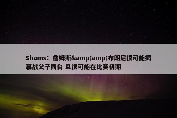 Shams：詹姆斯&amp;布朗尼很可能揭幕战父子同台 且很可能在比赛初期